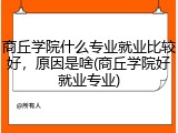 商丘学院什么专业就业比较好，原因是啥(商丘学院好就业专业)