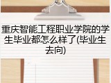 重庆智能工程职业学院的学生毕业都怎么样了(毕业生去向)