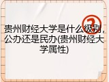 贵州财经大学是什么级别，公办还是民办(贵州财经大学属性)