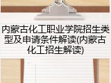 内蒙古化工职业学院招生类型及申请条件解读(内蒙古化工招生解读)