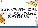 湖南艺术职业学院一届招收多少人，最近几年(湖南艺院近年招生人数)