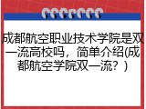 成都航空职业技术学院是双一流高校吗，简单介绍(成都航空学院双一流？)