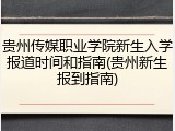 贵州传媒职业学院新生入学报道时间和指南(贵州新生报到指南)