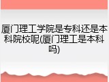 厦门理工学院是专科还是本科院校呢(厦门理工是本科吗)
