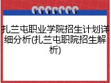 扎兰屯职业学院招生计划详细分析(扎兰屯职院招生解析)