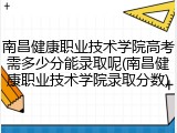 南昌健康职业技术学院高考需多少分能录取呢(南昌健康职业技术学院录取分数)