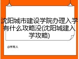 沈阳城市建设学院办理入学有什么攻略没(沈阳城建入学攻略)