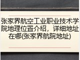 张家界航空工业职业技术学院地理位置介绍，详细地址在哪(张家界航院地址)