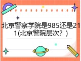 北京警察学院是985还是211(北京警院层次？)
