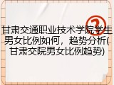 甘肃交通职业技术学院学生男女比例如何，趋势分析(甘肃交院男女比例趋势)