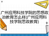 广州应用科技学院的思想政治教育怎么样(广州应用科技学院思政教育)