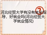 河北经贸大学有没有就业指导，好就业吗(河北经贸大学就业情况)
