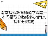 南京特殊教育师范学院是一本吗录取分数线多少(南京特师分数线)