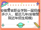 安徽警官职业学院一届招收多少人，最近几年(安徽警院近年招生规模)