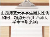 山西师范大学学生男女比例如何，趋势分析(山西师大学生性别比例)