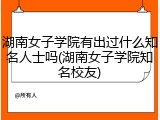 湖南女子学院有出过什么知名人士吗(湖南女子学院知名校友)