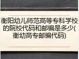 衡阳幼儿师范高等专科学校的院校代码和邮编是多少(衡幼高专邮编代码)
