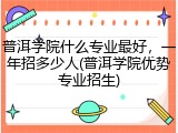 普洱学院什么专业最好，一年招多少人(普洱学院优势专业招生)