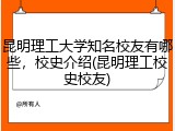 昆明理工大学知名校友有哪些，校史介绍(昆明理工校史校友)