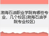 渤海石油职业学院有哪些专业，几个校区(渤海石油学院专业校区)