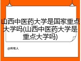 山西中医药大学是国家重点大学吗(山西中医药大学是重点大学吗)