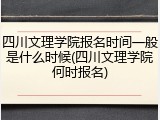 四川文理学院报名时间一般是什么时候(四川文理学院何时报名)
