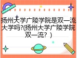 扬州大学广陵学院是双一流大学吗?(扬州大学广陵学院双一流？)