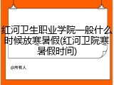 红河卫生职业学院一般什么时候放寒暑假(红河卫院寒暑假时间)