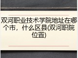 双河职业技术学院地址在哪个市，什么区县(双河职院位置)