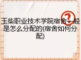 玉柴职业技术学院宿舍一般是怎么分配的(宿舍如何分配)