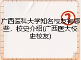 广西医科大学知名校友有哪些，校史介绍(广西医大校史校友)
