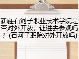 新疆石河子职业技术学院是否对外开放，让进去参观吗？(石河子职院对外开放吗)