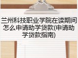 兰州科技职业学院在读期间怎么申请助学贷款(申请助学贷款指南)