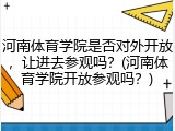 河南体育学院是否对外开放，让进去参观吗？(河南体育学院开放参观吗？)