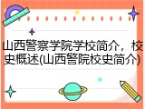 山西警察学院学校简介，校史概述(山西警院校史简介)