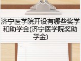 济宁医学院开设有哪些奖学和助学金(济宁医学院奖助学金)