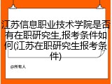 江苏信息职业技术学院是否有在职研究生,报考条件如何(江苏在职研究生报考条件)