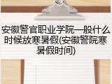 安徽警官职业学院一般什么时候放寒暑假(安徽警院寒暑假时间)