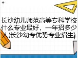 长沙幼儿师范高等专科学校什么专业最好,一年招多少人(长沙幼专优势专业招生)