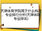 天津体育学院属于什么档次，专业排行分析(天津体院专业排名)