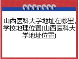 山西医科大学地址在哪里，学校地理位置(山西医科大学地址位置)