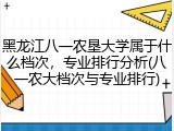 黑龙江八一农垦大学属于什么档次，专业排行分析(八一农大档次与专业排行)