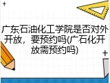 广东石油化工学院是否对外开放，要预约吗(广石化开放需预约吗)