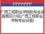 广西工程职业学院的专业设置概况介绍(广西工程职业学院专业设置)