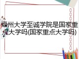 福州大学至诚学院是国家重点大学吗(国家重点大学吗)