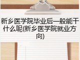 新乡医学院毕业后一般能干什么呢(新乡医学院就业方向)