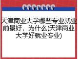 天津商业大学哪些专业就业前景好，为什么(天津商业大学好就业专业)