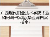 广西现代职业技术学院毕业如何调档案呢(毕业调档案指南)