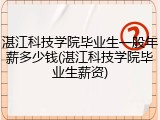 湛江科技学院毕业生一般年薪多少钱(湛江科技学院毕业生薪资)