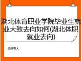 湖北体育职业学院毕业生就业大致去向如何(湖北体职就业去向)